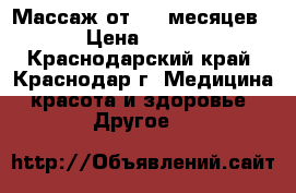 Массаж от 1,5 месяцев › Цена ­ 600 - Краснодарский край, Краснодар г. Медицина, красота и здоровье » Другое   